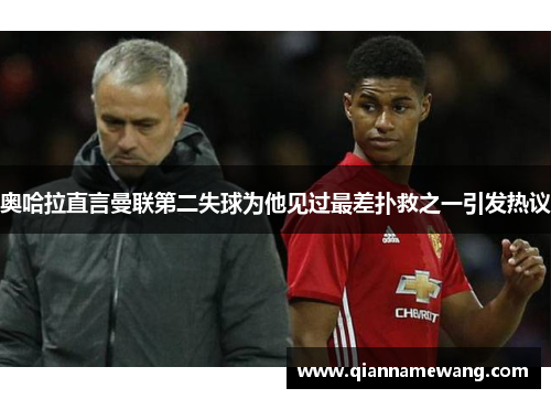 奥哈拉直言曼联第二失球为他见过最差扑救之一引发热议 奥哈拉直言曼联第二失球为他见过最差扑救之一引发热议