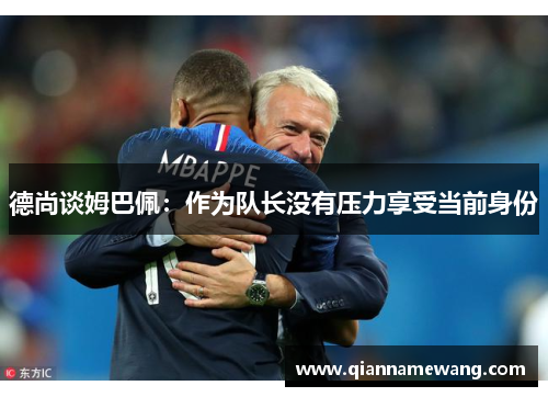 德尚谈姆巴佩:作为队长没有压力享受当前身份 德尚谈姆巴佩:作为队长没有压力享受当前身份