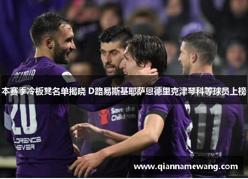 本赛季冷板凳名单揭晓 D路易斯基耶萨恩德里克津琴科等球员上榜 本赛季冷板凳名单揭晓 D路易斯基耶萨恩德里克津琴科等球员上榜