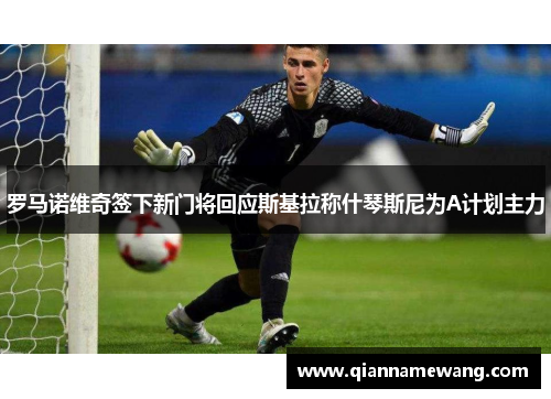 罗马诺维奇签下新门将回应斯基拉称什琴斯尼为A计划主力 罗马诺维奇签下新门将回应斯基拉称什琴斯尼为A计划主力