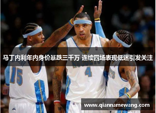马丁内利年内身价暴跌三千万 连续四场表现低迷引发关注 马丁内利年内身价暴跌三千万 连续四场表现低迷引发关注