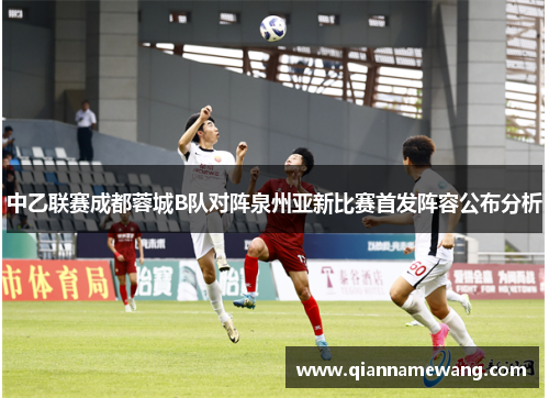 中乙联赛成都蓉城B队对阵泉州亚新比赛首发阵容公布分析 中乙联赛成都蓉城B队对阵泉州亚新比赛首发阵容公布分析