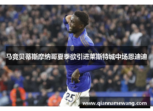 马竞贝蒂斯摩纳哥夏季欲引进莱斯特城中场恩迪迪 马竞贝蒂斯摩纳哥夏季欲引进莱斯特城中场恩迪迪