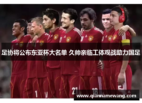 足协将公布东亚杯大名单 久帅亲临工体观战助力国足 足协将公布东亚杯大名单 久帅亲临工体观战助力国足