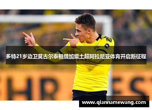 多特21岁边卫莫古尔泰租借加盟土超阿拉尼亚体育开启新征程 多特21岁边卫莫古尔泰租借加盟土超阿拉尼亚体育开启新征程